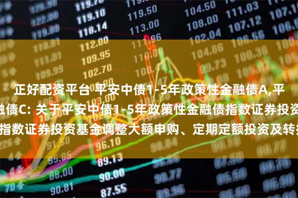 正好配资平台 平安中债1-5年政策性金融债A,平安中债1-5年政策性金融债C: 关于平安中债1-5年政策性金融债指数证券投资基金调整大额申购、定期定额投资及转换转入业务的公告