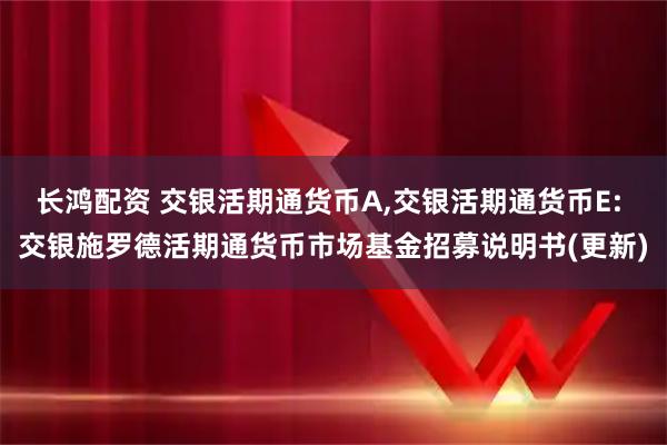 长鸿配资 交银活期通货币A,交银活期通货币E: 交银施罗德活期通货币市场基金招募说明书(更新)