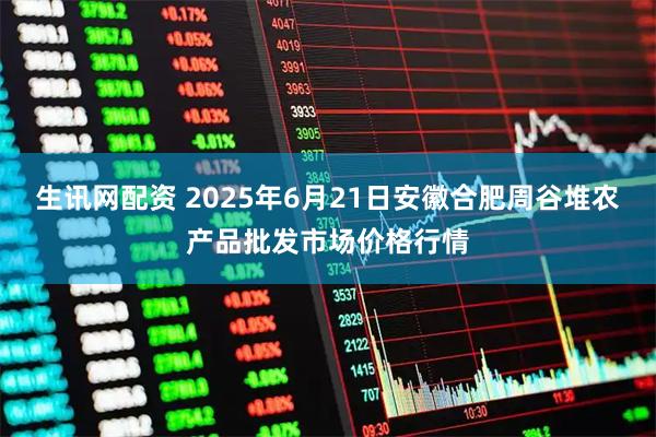 生讯网配资 2025年6月21日安徽合肥周谷堆农产品批发市场价格行情