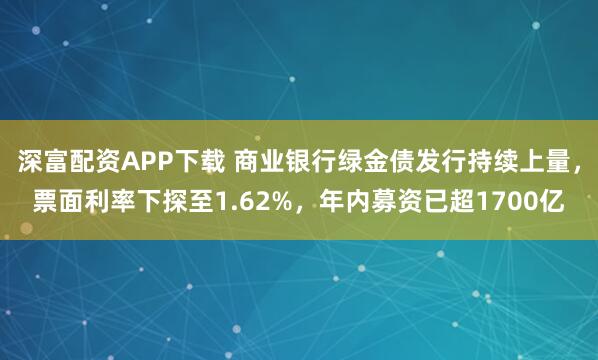 深富配资APP下载 商业银行绿金债发行持续上量，票面利率下探至1.62%，年内募资已超1700亿