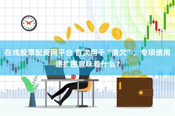 在线股票配资网平台 首次用于“清欠”，专项债用途扩围意味着什么？