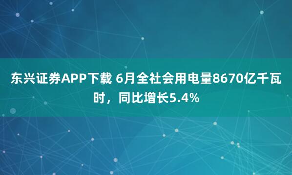 东兴证券APP下载 6月全社会用电量8670亿千瓦时，同比增长5.4%