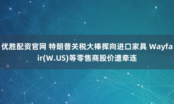 优胜配资官网 特朗普关税大棒挥向进口家具 Wayfair(W.US)等零售商股价遭牵连