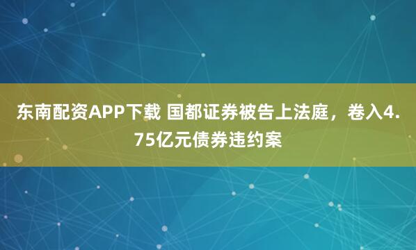 东南配资APP下载 国都证券被告上法庭，卷入4.75亿元债券违约案