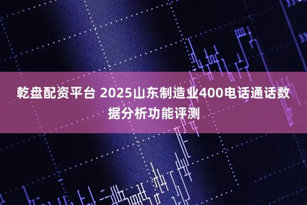 乾盘配资平台 2025山东制造业400电话通话数据分析功能评测