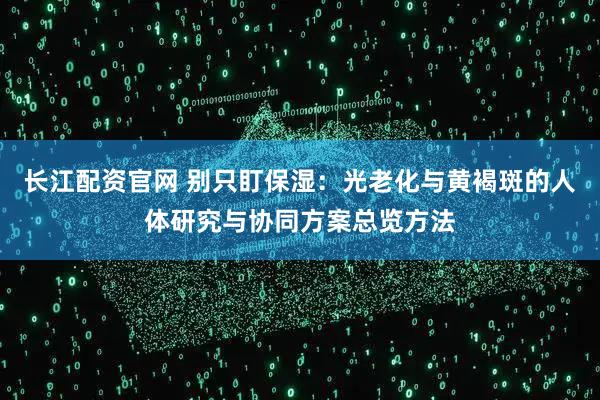长江配资官网 别只盯保湿：光老化与黄褐斑的人体研究与协同方案总览方法