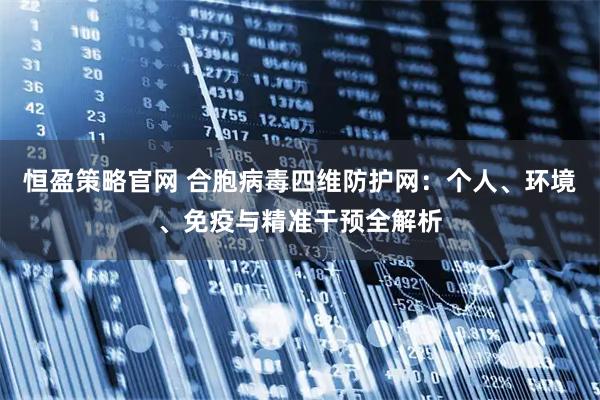 恒盈策略官网 合胞病毒四维防护网：个人、环境、免疫与精准干预全解析
