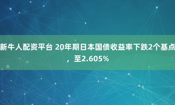 新牛人配资平台 20年期日本国债收益率下跌2个基点，至2.605%