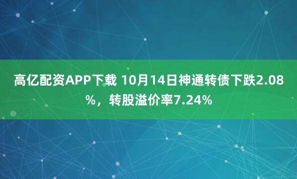 高亿配资APP下载 10月14日神通转债下跌2.08%，转股溢价率7.24%