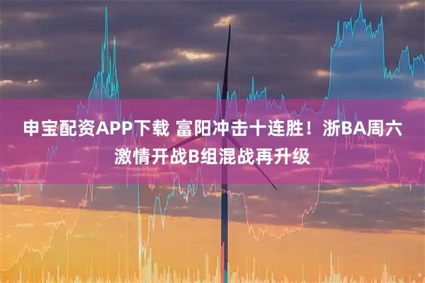 申宝配资APP下载 富阳冲击十连胜！浙BA周六激情开战B组混战再升级