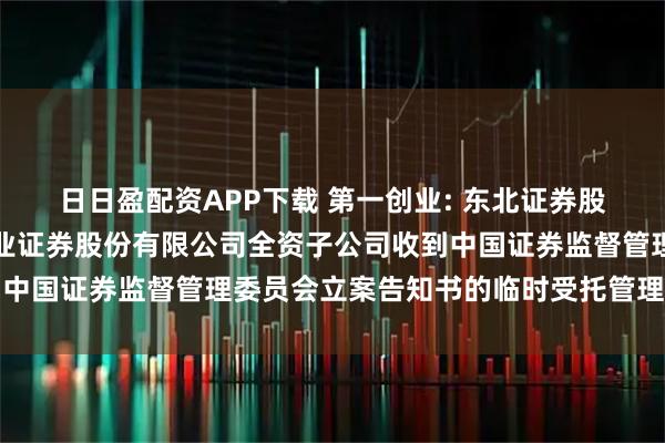 日日盈配资APP下载 第一创业: 东北证券股份有限公司关于第一创业证券股份有限公司全资子公司收到中国证券监督管理委员会立案告知书的临时受托管理事务报告