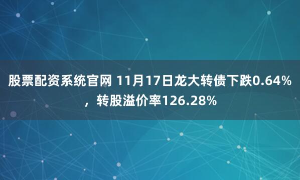 股票配资系统官网 11月17日龙大转债下跌0.64%，转股溢价率126.28%
