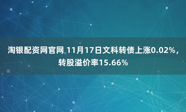 淘银配资网官网 11月17日文科转债上涨0.02%，转股溢价率15.66%