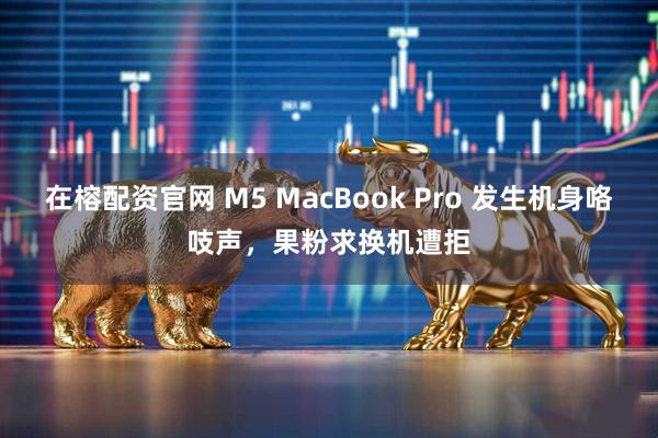 在榕配资官网 M5 MacBook Pro 发生机身咯吱声，果粉求换机遭拒