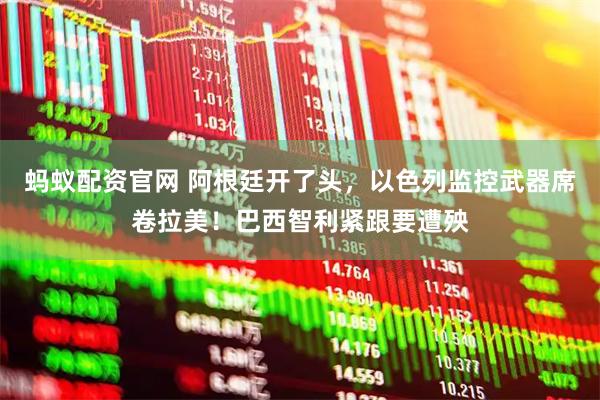 蚂蚁配资官网 阿根廷开了头，以色列监控武器席卷拉美！巴西智利紧跟要遭殃