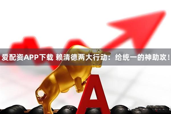 爱配资APP下载 赖清德两大行动：给统一的神助攻！