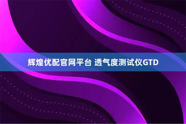 辉煌优配官网平台 透气度测试仪GTD