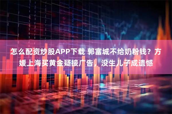 怎么配资炒股APP下载 郭富城不给奶粉钱？方媛上海买黄金疑接广告，没生儿子成遗憾