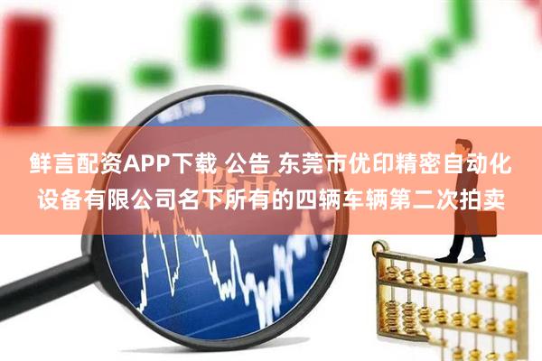 鲜言配资APP下载 公告 东莞市优印精密自动化设备有限公司名下所有的四辆车辆第二次拍卖