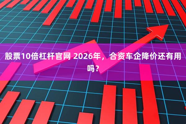 股票10倍杠杆官网 2026年，合资车企降价还有用吗？