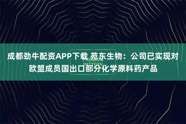 成都劲牛配资APP下载 苑东生物：公司已实现对欧盟成员国出口部分化学原料药产品