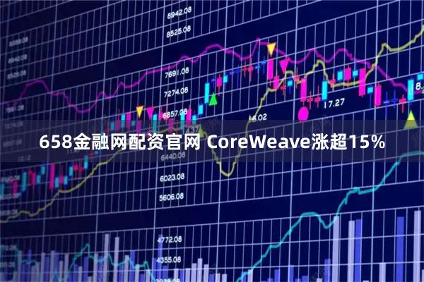 658金融网配资官网 CoreWeave涨超15%
