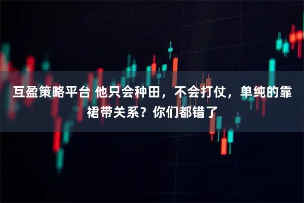 互盈策略平台 他只会种田，不会打仗，单纯的靠裙带关系？你们都错了