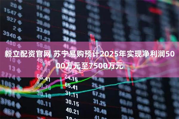 毅立配资官网 苏宁易购预计2025年实现净利润5000万元至7500万元