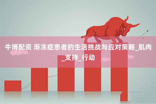 牛博配资 渐冻症患者的生活挑战与应对策略_肌肉_支持_行动
