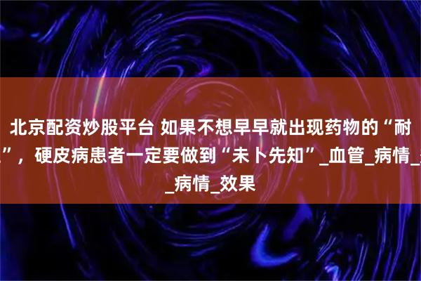 北京配资炒股平台 如果不想早早就出现药物的“耐药性”，硬皮病患者一定要做到“未卜先知”_血管_病情_效果