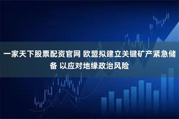 一家天下股票配资官网 欧盟拟建立关键矿产紧急储备 以应对地缘政治风险
