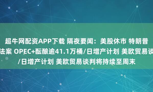 超牛网配资APP下载 隔夜要闻：美股休市 特朗普签署税收和支出法案 OPEC+酝酿逾41.1万桶/日增产计划 美欧贸易谈判将持续至周末
