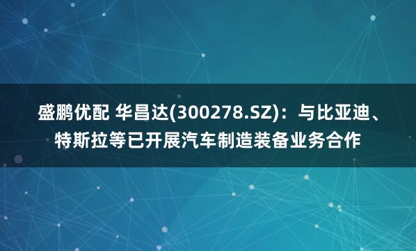 盛鹏优配 华昌达(300278.SZ)：与比亚迪、特斯拉等已开展汽车制造装备业务合作
