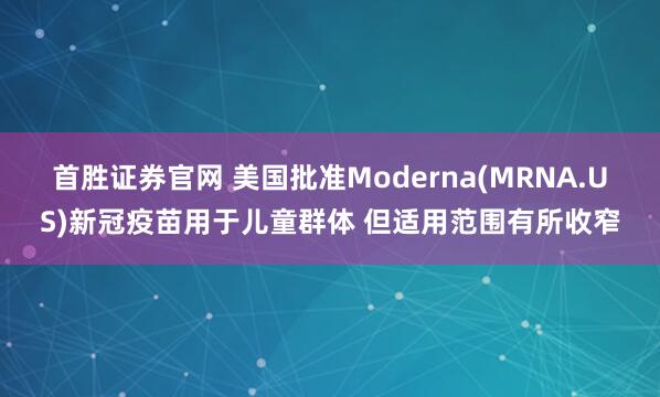 首胜证券官网 美国批准Moderna(MRNA.US)新冠疫苗用于儿童群体 但适用范围有所收窄