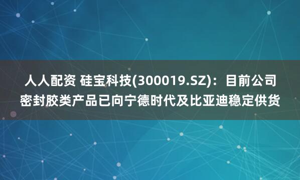 人人配资 硅宝科技(300019.SZ)：目前公司密封胶类产品已向宁德时代及比亚迪稳定供货
