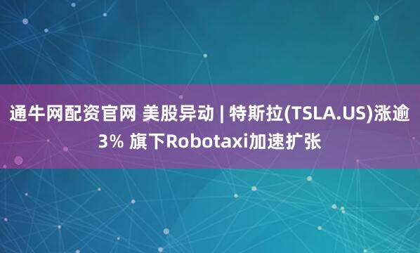 通牛网配资官网 美股异动 | 特斯拉(TSLA.US)涨逾3% 旗下Robotaxi加速扩张