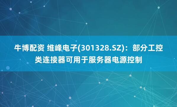 牛博配资 维峰电子(301328.SZ)：部分工控类连接器可用于服务器电源控制