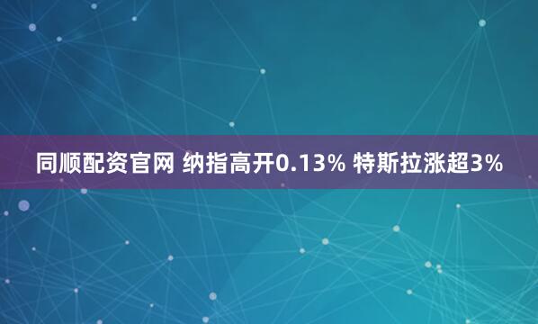 同顺配资官网 纳指高开0.13% 特斯拉涨超3%