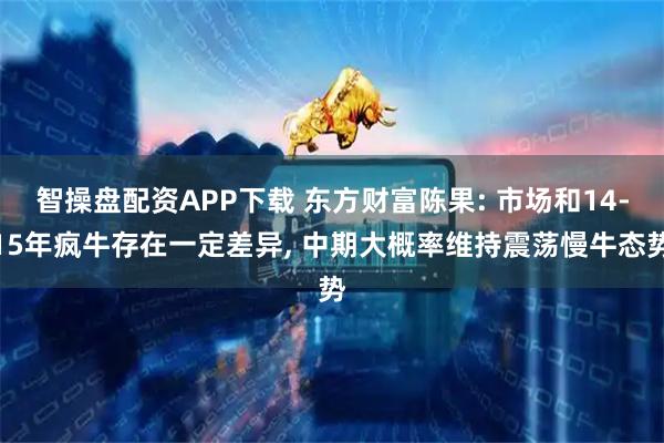 智操盘配资APP下载 东方财富陈果: 市场和14-15年疯牛存在一定差异, 中期大概率维持震荡慢牛态势