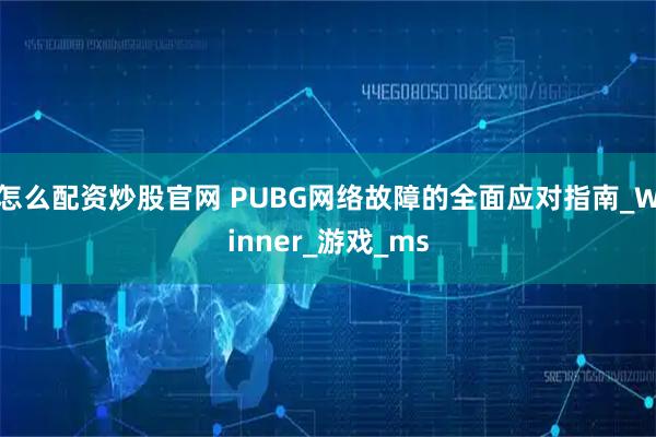 怎么配资炒股官网 PUBG网络故障的全面应对指南_Winner_游戏_ms
