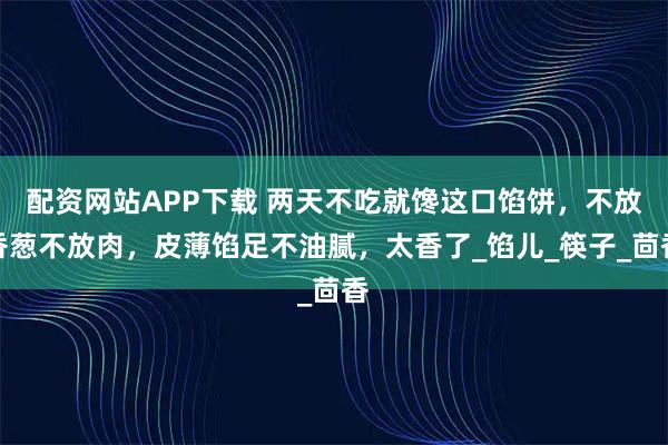 配资网站APP下载 两天不吃就馋这口馅饼，不放香葱不放肉，皮薄馅足不油腻，太香了_馅儿_筷子_茴香