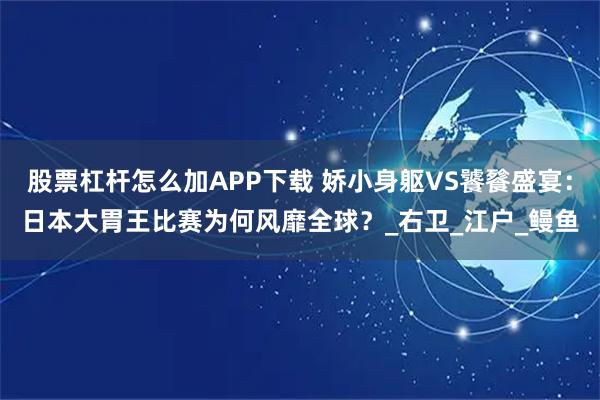 股票杠杆怎么加APP下载 娇小身躯VS饕餮盛宴：日本大胃王比赛为何风靡全球？_右卫_江户_鳗鱼