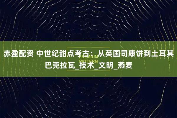 赤盈配资 中世纪甜点考古：从英国司康饼到土耳其巴克拉瓦_技术_文明_燕麦