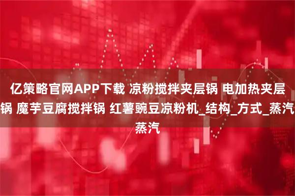 亿策略官网APP下载 凉粉搅拌夹层锅 电加热夹层锅 魔芋豆腐搅拌锅 红薯豌豆凉粉机_结构_方式_蒸汽