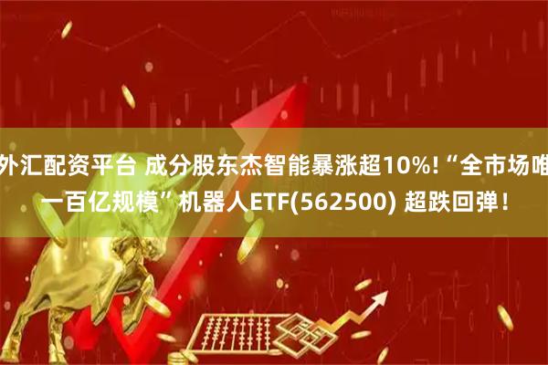 外汇配资平台 成分股东杰智能暴涨超10%!“全市场唯一百亿规模”机器人ETF(562500) 超跌回弹！