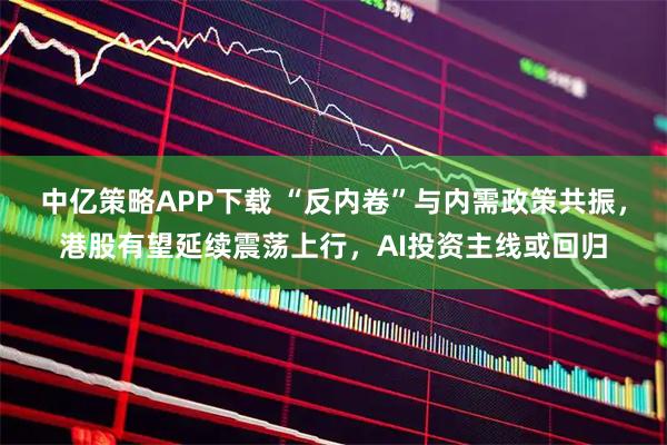 中亿策略APP下载 “反内卷”与内需政策共振，港股有望延续震荡上行，AI投资主线或回归