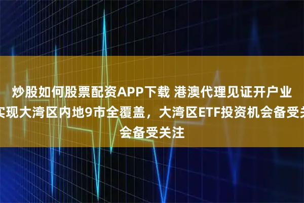 炒股如何股票配资APP下载 港澳代理见证开户业务实现大湾区内地9市全覆盖，大湾区ETF投资机会备受关注