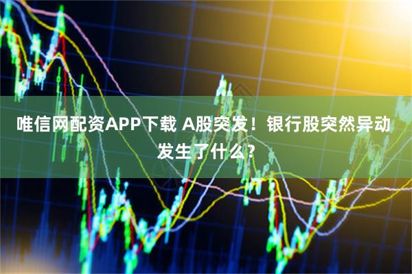 唯信网配资APP下载 A股突发！银行股突然异动 发生了什么？