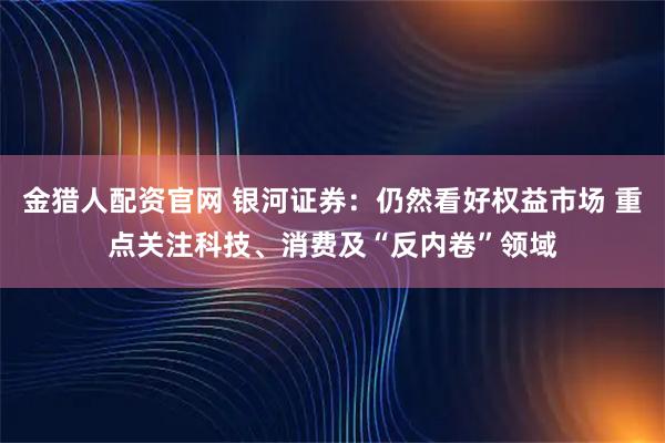 金猎人配资官网 银河证券：仍然看好权益市场 重点关注科技、消费及“反内卷”领域
