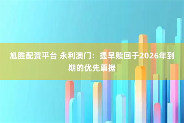 旭胜配资平台 永利澳门：提早赎回于2026年到期的优先票据